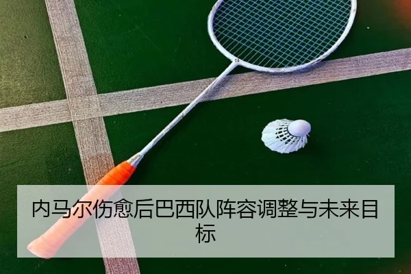 内马尔伤愈后巴西队阵容调整与未来目标